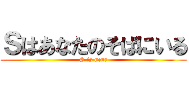 Ｓはあなたのそばにいる (S is near)