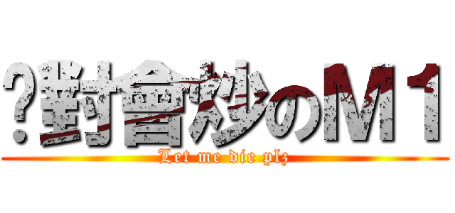 絕對會炒のＭ１ (Let me die plz)