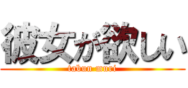 彼女が欲しい (tabun muri)