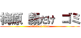 梅原 顔だけ ゴミ (attack on titan)