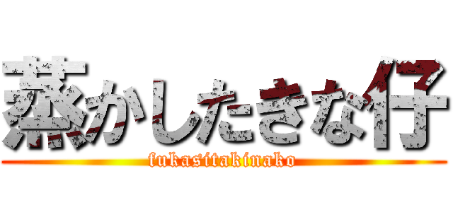 蒸かしたきな仔 (fukasitakinako)