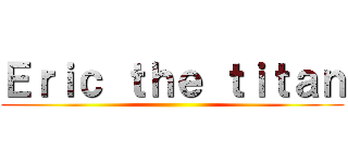 Ｅｒｉｃ ｔｈｅ ｔｉｔａｎ ()