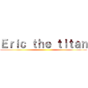 Ｅｒｉｃ ｔｈｅ ｔｉｔａｎ ()