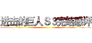 进击的巨人Ｓ３完结感评 ()