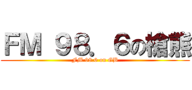 ＦＭ ９８．６の槍熊 (FM 98.6 on GB)