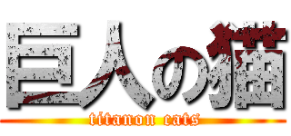 巨人の猫 ( titanon cats)