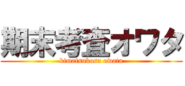期末考査オワタ (kimatsukosa owata)