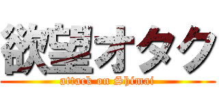 欲望オタク (attack on Shimai)