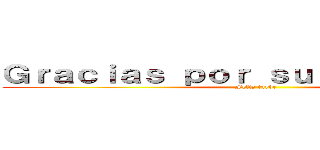 Ｇｒａｃｉａｓ ｐｏｒ ｓｕ ａｔｅｎｃｉｏｎ (Feliz tarde)