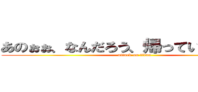 あのぉぉ、なんだろう、帰っていいですか？ (attack on titan)