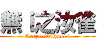 無ｉ之汝雀 (Caspar Without i)