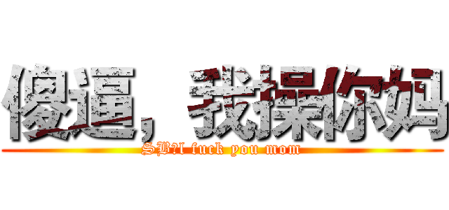 傻逼，我操你妈 (SB，l fuck you mom)