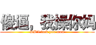 傻逼，我操你妈 (SB，l fuck you mom)