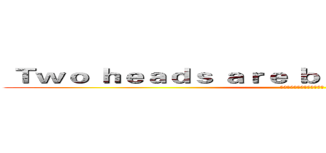  Ｔｗｏ ｈｅａｄｓ ａｒｅ ｂｅｔｔｅｒ ｔｈａｎ ｏｎｅ (三個臭皮匠，勝過一個諸葛亮)