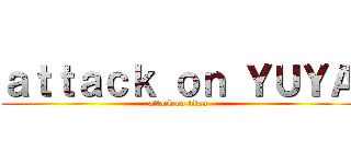ａｔｔａｃｋ ｏｎ ＹＵＹＡ (attack on titan)