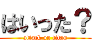 はいった？ (attack on titan)