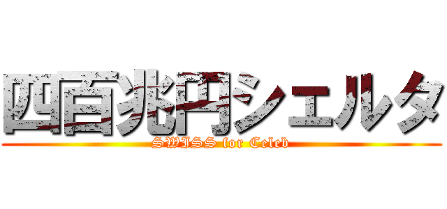 四百兆円シェルタ (SWISS for Celeb)