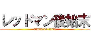 レッドマン後始末 (attack on titan)