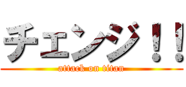 チェンジ！！ (attack on titan)