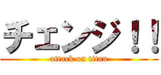 チェンジ！！ (attack on titan)