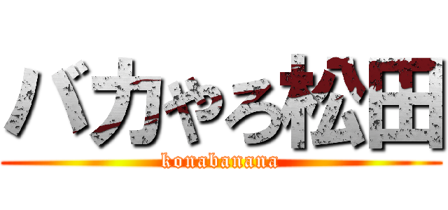 バカやろ松田 (konabanana)