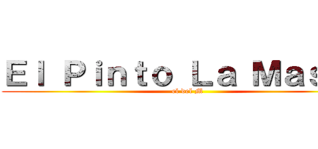 Ｅｌ Ｐｉｎｔｏ Ｌａ Ｍａｓｃａ (el del M)