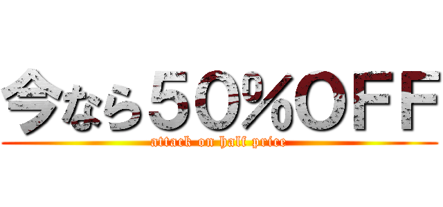今なら５０％ＯＦＦ (attack on half price)