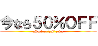 今なら５０％ＯＦＦ (attack on half price)