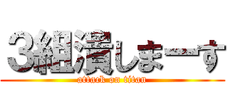 ３組潰しまーす (attack on titan)