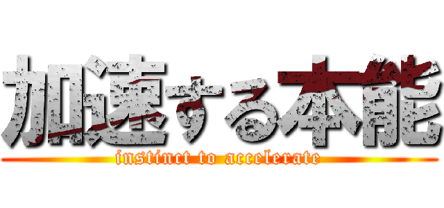 加速する本能 (instinct to accelerate)