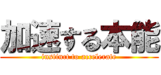 加速する本能 (instinct to accelerate)