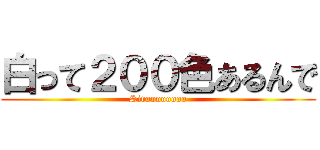白って２００色あるんで (Siroooooooo)
