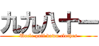 九九八十一 (Uncle pull down clothes)