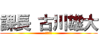 課長 古川雄大 (ズーエマ)