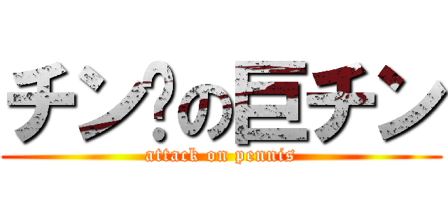 チン擊の巨チン (attack on pennis)