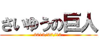 さいゆうの巨人 (2015/07/10.)