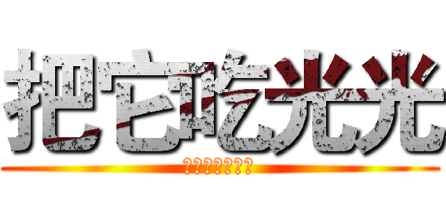把它吃光光 (原來你是智障阿)