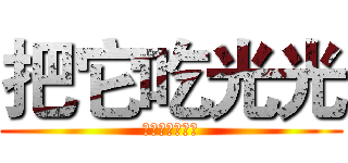 把它吃光光 (原來你是智障阿)