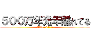 ５００万年光年離れてる (attack on titan)
