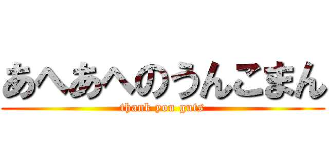 あへあへのうんこまん (thank you guts)