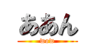 ああん (wow)