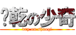 榨乾の少奇 (dry on shaoqi)