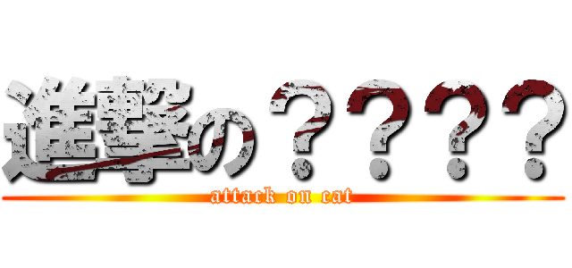 進撃の？？？？ (attack on cat)