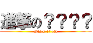 進撃の？？？？ (attack on cat)