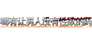 哪有让男人没有性欲的药卖 (哪有让男人没有性欲的药卖【电.话186x0156x9662-Q194843976林氏药业】我们做的是长期生意,靠的是老客户长期支持
参考消息网2月20日报道 韩媒称，“剩女多、离婚率高的城市，房价一定会上涨。”这是中国经济学家金岩石2016年12月参加在上海举行的房地产相关论坛时说的话。
)