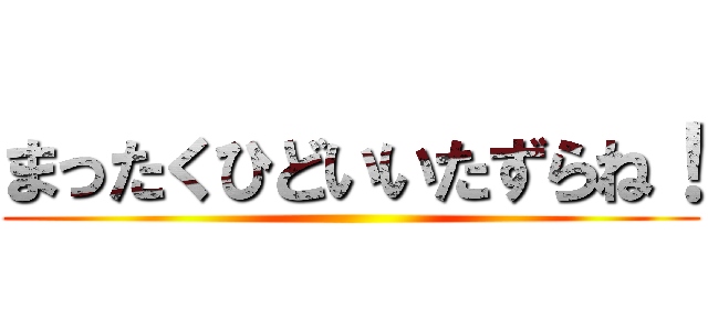 まったくひどいいたずらね！ ()