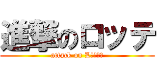 進撃のロッテ (attack on Lｏｔｔｅ)