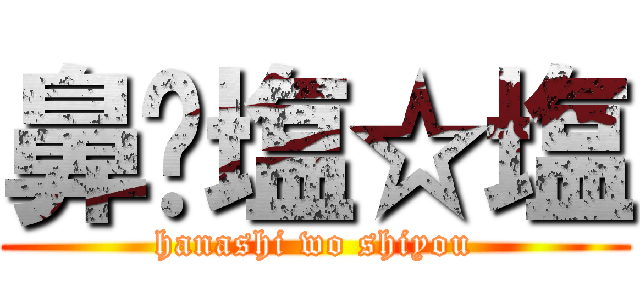 鼻✩塩☆塩 (hanashi wo shiyou)