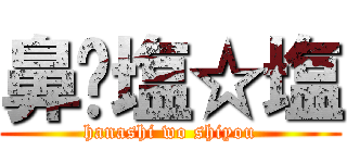 鼻✩塩☆塩 (hanashi wo shiyou)