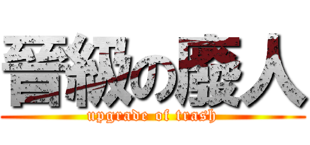 晉級の廢人 (upgrade of trash)